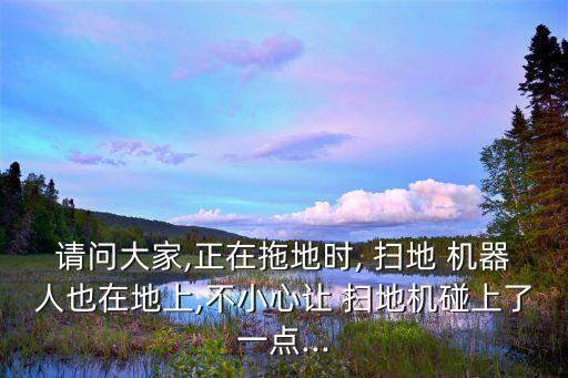 請(qǐng)問(wèn)大家,正在拖地時(shí), 掃地 機(jī)器人也在地上,不小心讓 掃地機(jī)碰上了一點(diǎn)...