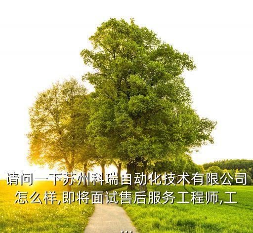 請問一下蘇州科瑞自動化技術(shù)有限公司怎么樣,即將面試售后服務(wù)工程師,工...