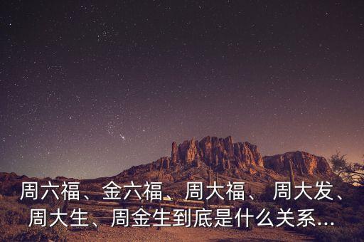 周六福、金六福、周大福、 周大發(fā)、周大生、周金生到底是什么關(guān)系...