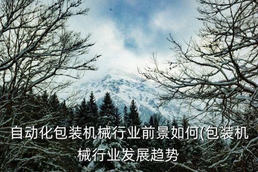 自動(dòng)化包裝機(jī)械行業(yè)前景如何(包裝機(jī)械行業(yè)發(fā)展趨勢(shì)