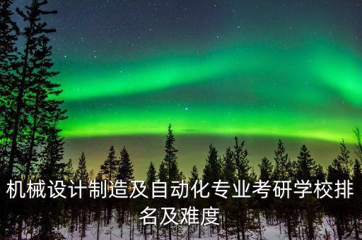 機(jī)械設(shè)計(jì)制造及自動(dòng)化專業(yè)考研學(xué)校排名及難度