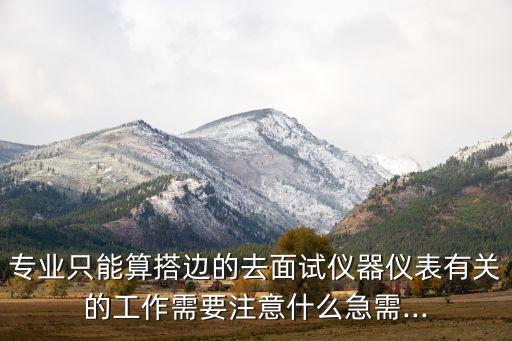 專業(yè)只能算搭邊的去面試儀器儀表有關(guān)的工作需要注意什么急需...