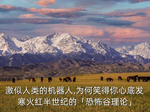 激似人類的機(jī)器人,為何笑得你心底發(fā)寒火紅半世紀(jì)的「恐怖谷理論」