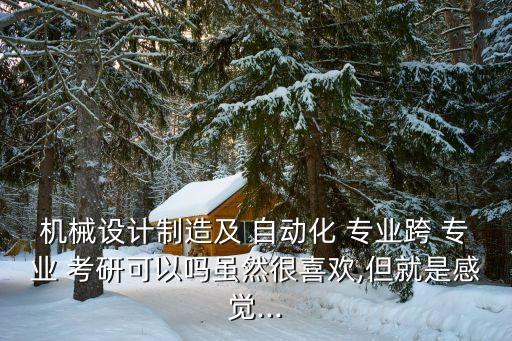 機(jī)械設(shè)計(jì)制造及 自動(dòng)化 專(zhuān)業(yè)跨 專(zhuān)業(yè) 考研可以嗎雖然很喜歡,但就是感覺(jué)...