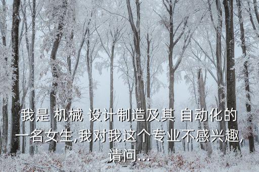 我是 機械 設計制造及其 自動化的一名女生,我對我這個專業(yè)不感興趣,請問...