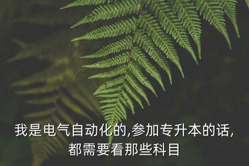 我是電氣自動化的,參加專升本的話,都需要看那些科目