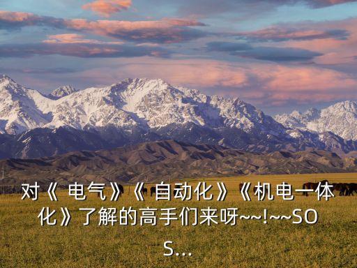 對《 電氣》《 自動化》《機(jī)電一體化》了解的高手們來呀~~!~~SOS...