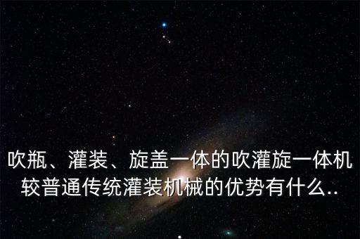 吹瓶、灌裝、旋蓋一體的吹灌旋一體機(jī)較普通傳統(tǒng)灌裝機(jī)械的優(yōu)勢有什么...