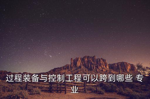 過程裝備與控制工程可以跨到哪些 專業(yè)