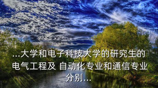 ...大學和電子科技大學的研究生的 電氣工程及 自動化專業(yè)和通信專業(yè)分別...