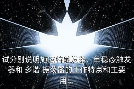 試分別說明施密特觸發(fā)器、單穩(wěn)態(tài)觸發(fā)器和 多諧 振蕩器的工作特點和主要用...