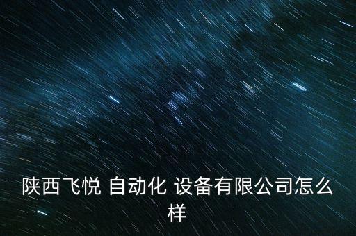 陜西飛悅 自動(dòng)化 設(shè)備有限公司怎么樣