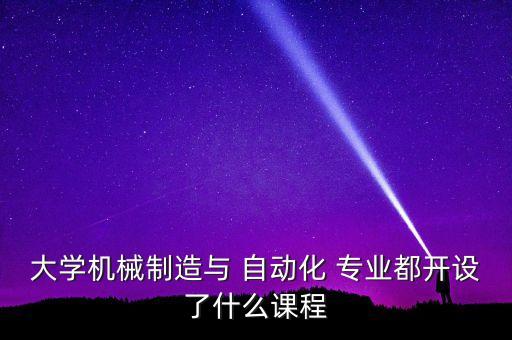 大學(xué)機(jī)械制造與 自動(dòng)化 專業(yè)都開(kāi)設(shè)了什么課程