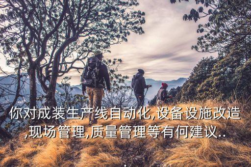 你對(duì)成裝生產(chǎn)線自動(dòng)化,設(shè)備設(shè)施改造,現(xiàn)場(chǎng)管理,質(zhì)量管理等有何建議...