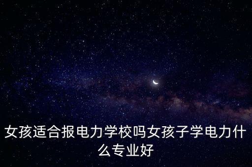女孩適合報(bào)電力學(xué)校嗎女孩子學(xué)電力什么專業(yè)好