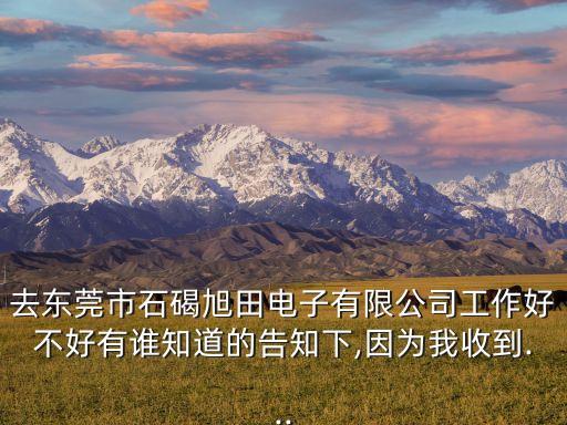 去東莞市石碣旭田電子有限公司工作好不好有誰知道的告知下,因?yàn)槲沂盏?..