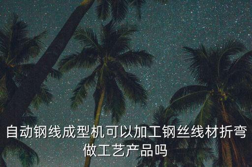 自動(dòng)鋼線成型機(jī)可以加工鋼絲線材折彎做工藝產(chǎn)品嗎