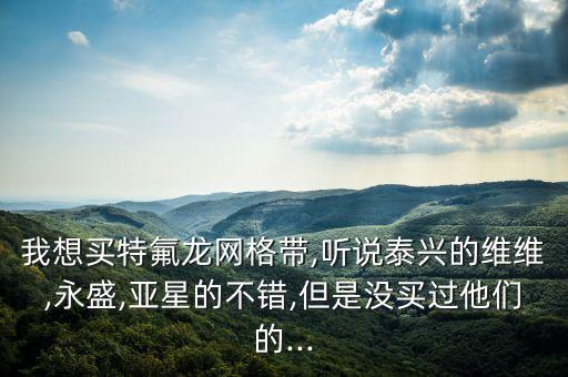 我想買特氟龍網(wǎng)格帶,聽說泰興的維維,永盛,亞星的不錯,但是沒買過他們的...
