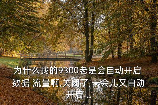為什么我的9300老是會自動開啟 數(shù)據(jù) 流量啊,關(guān)閉了 一會兒又自動開啟...