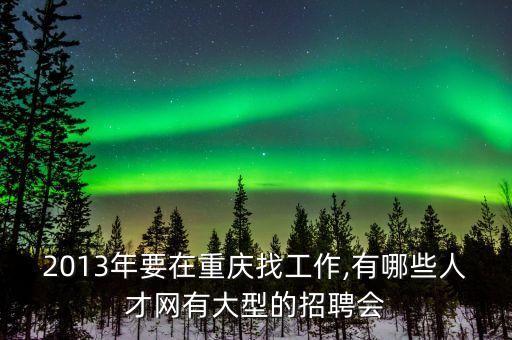 2013年要在重慶找工作,有哪些人才網(wǎng)有大型的招聘會