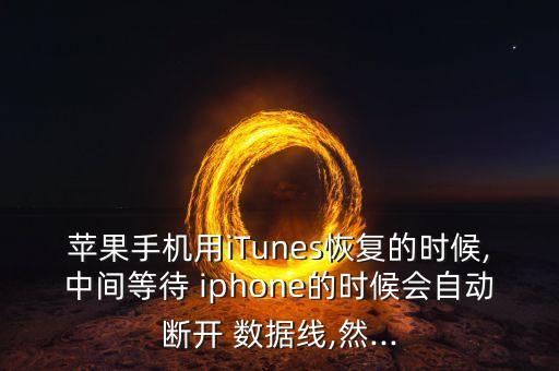 蘋果手機用iTunes恢復的時候,中間等待 iphone的時候會自動斷開 數(shù)據(jù)線,然...