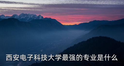 西安電子科技大學(xué)最強(qiáng)的專業(yè)是什么