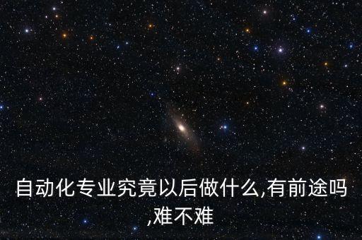 自動化專業(yè)究竟以后做什么,有前途嗎,難不難