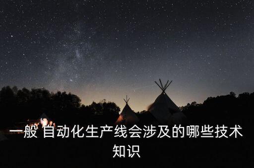 一般 自動化生產(chǎn)線會涉及的哪些技術知識