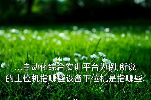 ...自動(dòng)化綜合實(shí)訓(xùn)平臺(tái)為例,所說的上位機(jī)指哪些設(shè)備下位機(jī)是指哪些...