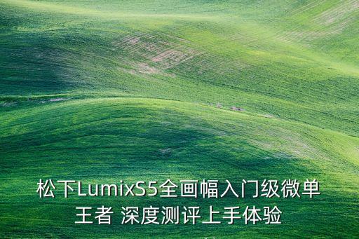 松下LumixS5全畫幅入門級微單王者 深度測評上手體驗(yàn)