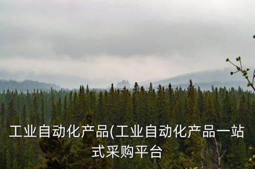 工業(yè)自動(dòng)化產(chǎn)品(工業(yè)自動(dòng)化產(chǎn)品一站式采購(gòu)平臺(tái)