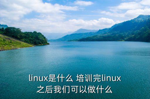 linux是什么 培訓(xùn)完linux之后我們可以做什么
