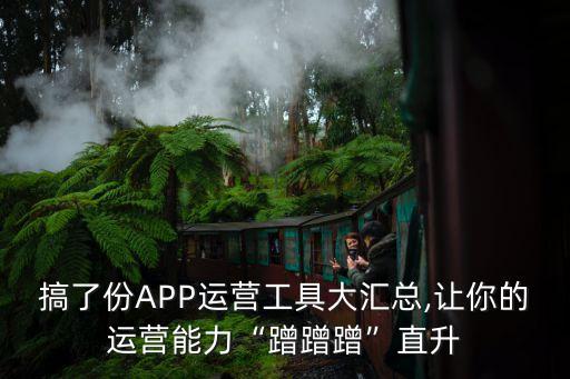 搞了份APP運營工具大匯總,讓你的運營能力“蹭蹭蹭”直升