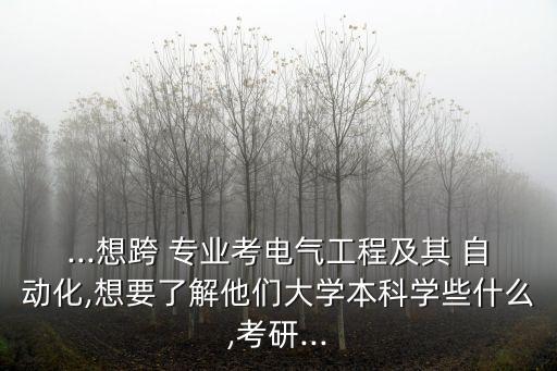 ...想跨 專業(yè)考電氣工程及其 自動化,想要了解他們大學(xué)本科學(xué)些什么,考研...