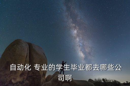  自動化 專業(yè)的學生畢業(yè)都去哪些公司啊