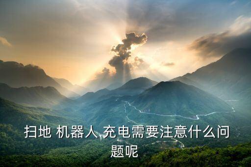  掃地 機器人 充電需要注意什么問題呢