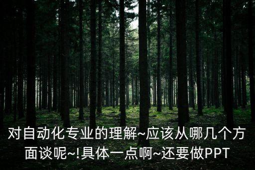 對自動(dòng)化專業(yè)的理解~應(yīng)該從哪幾個(gè)方面談呢~!具體一點(diǎn)啊~還要做PPT