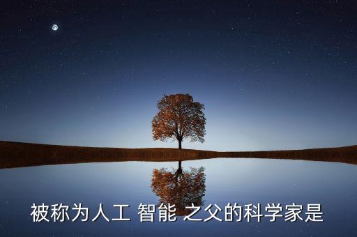 被稱為人工 智能 之父的科學(xué)家是