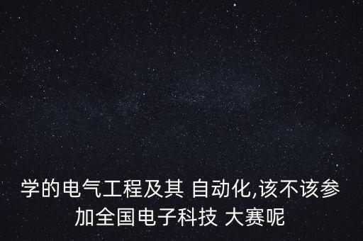 學(xué)的電氣工程及其 自動(dòng)化,該不該參加全國(guó)電子科技 大賽呢
