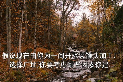 假設(shè)現(xiàn)在由你為一間開水果罐頭加工廠選擇廠址,你要考慮哪些因素你建...