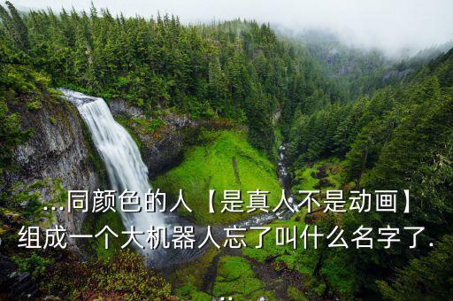 ...同顏色的人【是真人不是動(dòng)畫】組成一個(gè)大機(jī)器人忘了叫什么名字了...