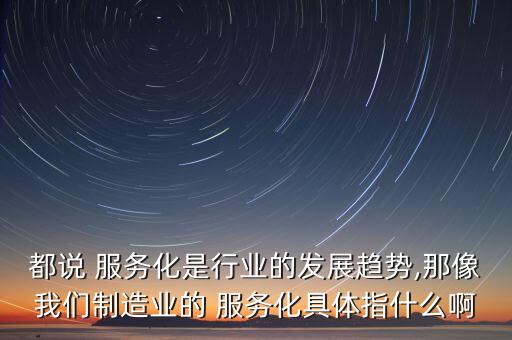 服務(wù)化,中國經(jīng)濟服務(wù)化趨勢產(chǎn)業(yè)轉(zhuǎn)型為服務(wù)型企業(yè)