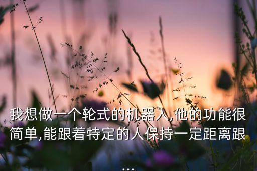 我想做一個輪式的機器人,他的功能很簡單,能跟著特定的人保持一定距離跟...