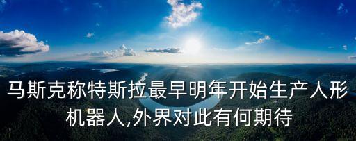 馬斯克稱特斯拉最早明年開始生產(chǎn)人形 機(jī)器人,外界對(duì)此有何期待