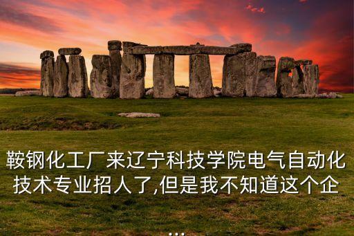 鞍鋼化工廠來遼寧科技學院電氣自動化技術專業(yè)招人了,但是我不知道這個企...