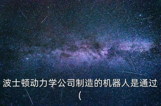 波士頓動力學公司制造的機器人是通過(