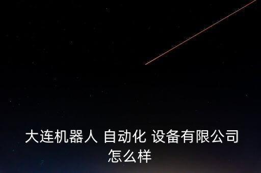  大連機(jī)器人 自動(dòng)化 設(shè)備有限公司怎么樣