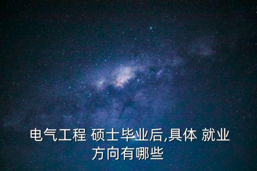  電氣工程 碩士畢業(yè)后,具體 就業(yè)方向有哪些