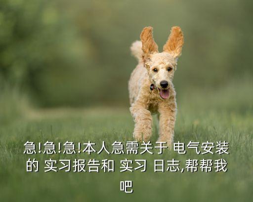 急!急!急!本人急需關(guān)于 電氣安裝的 實習(xí)報告和 實習(xí) 日志,幫幫我吧