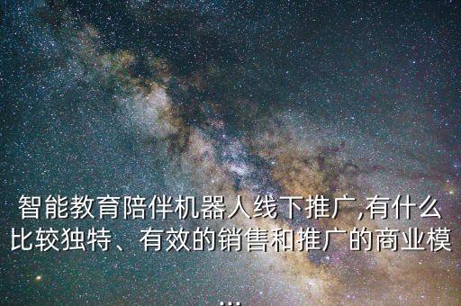智能教育陪伴機(jī)器人線下推廣,有什么比較獨(dú)特、有效的銷售和推廣的商業(yè)模...